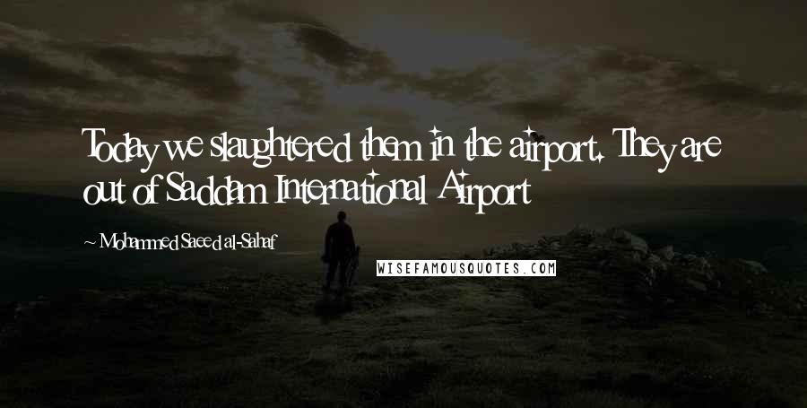 Mohammed Saeed Al-Sahaf Quotes: Today we slaughtered them in the airport. They are out of Saddam International Airport