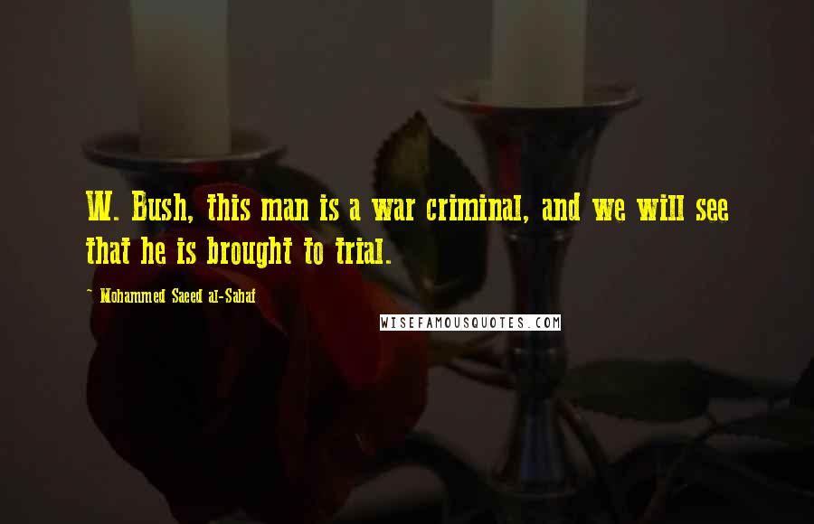 Mohammed Saeed Al-Sahaf Quotes: W. Bush, this man is a war criminal, and we will see that he is brought to trial.