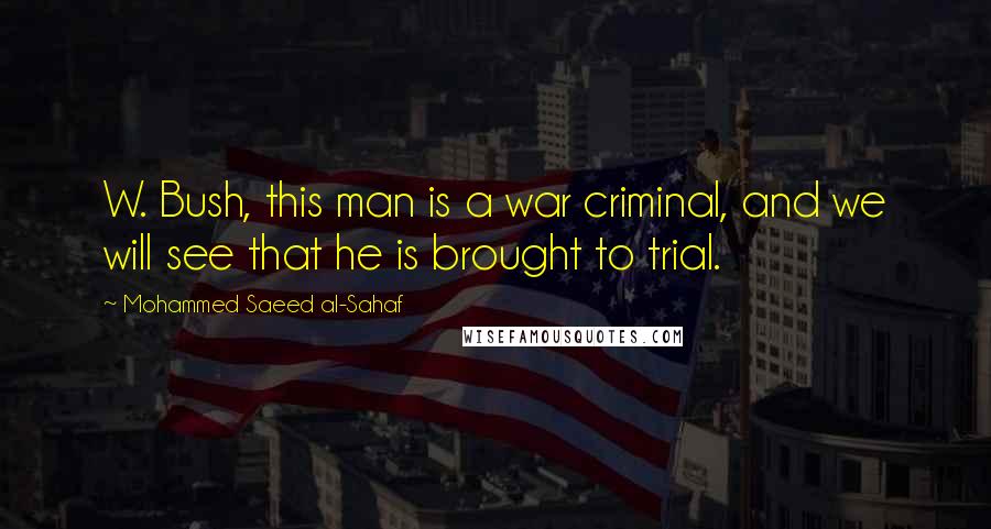 Mohammed Saeed Al-Sahaf Quotes: W. Bush, this man is a war criminal, and we will see that he is brought to trial.