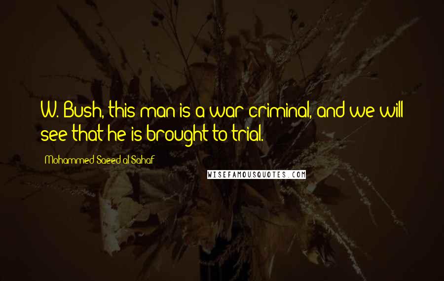 Mohammed Saeed Al-Sahaf Quotes: W. Bush, this man is a war criminal, and we will see that he is brought to trial.