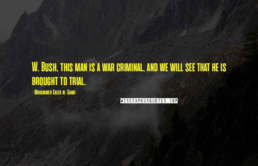 Mohammed Saeed Al-Sahaf Quotes: W. Bush, this man is a war criminal, and we will see that he is brought to trial.