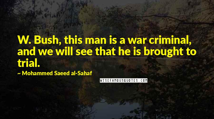 Mohammed Saeed Al-Sahaf Quotes: W. Bush, this man is a war criminal, and we will see that he is brought to trial.