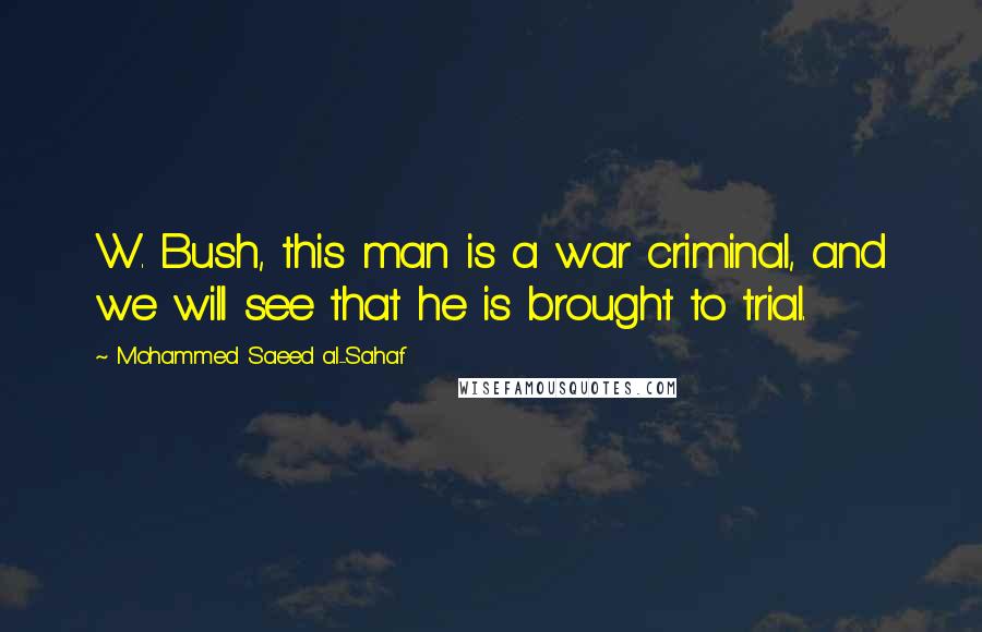 Mohammed Saeed Al-Sahaf Quotes: W. Bush, this man is a war criminal, and we will see that he is brought to trial.