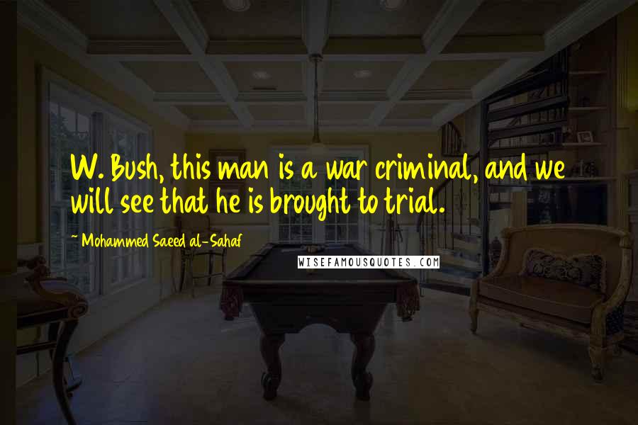 Mohammed Saeed Al-Sahaf Quotes: W. Bush, this man is a war criminal, and we will see that he is brought to trial.