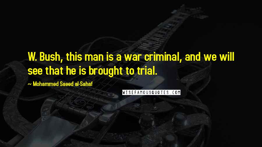 Mohammed Saeed Al-Sahaf Quotes: W. Bush, this man is a war criminal, and we will see that he is brought to trial.