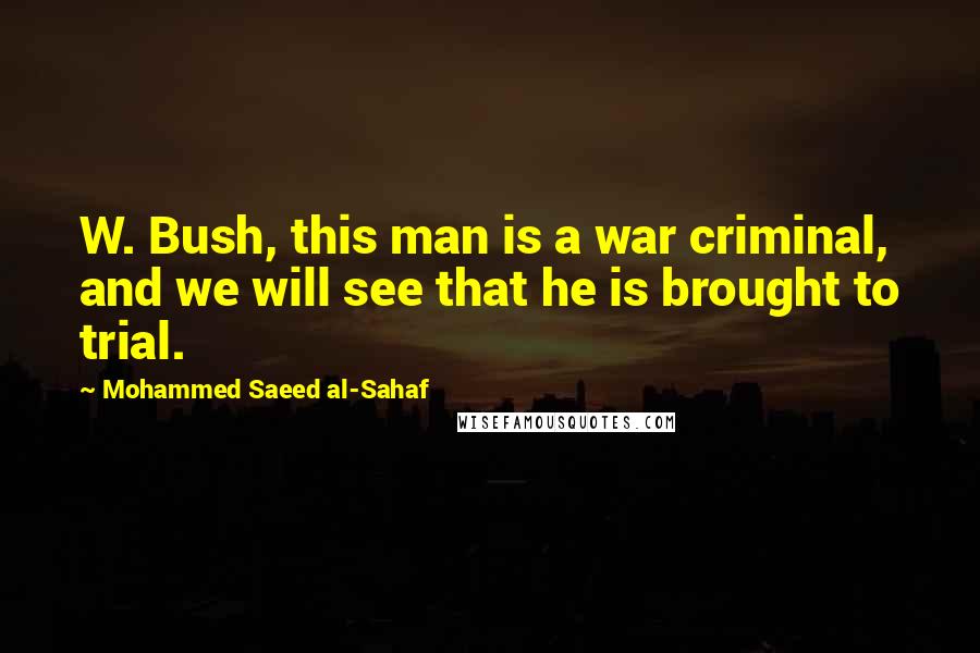 Mohammed Saeed Al-Sahaf Quotes: W. Bush, this man is a war criminal, and we will see that he is brought to trial.