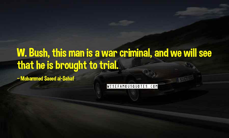 Mohammed Saeed Al-Sahaf Quotes: W. Bush, this man is a war criminal, and we will see that he is brought to trial.