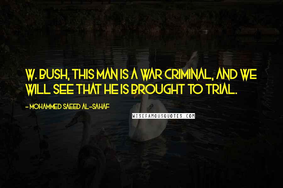 Mohammed Saeed Al-Sahaf Quotes: W. Bush, this man is a war criminal, and we will see that he is brought to trial.