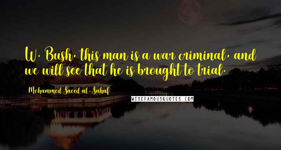 Mohammed Saeed Al-Sahaf Quotes: W. Bush, this man is a war criminal, and we will see that he is brought to trial.