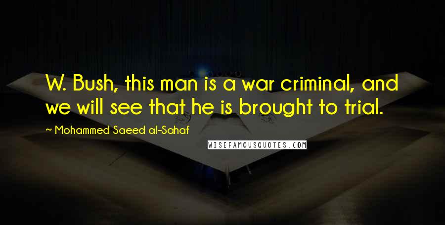 Mohammed Saeed Al-Sahaf Quotes: W. Bush, this man is a war criminal, and we will see that he is brought to trial.