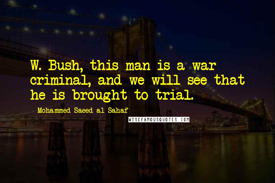 Mohammed Saeed Al-Sahaf Quotes: W. Bush, this man is a war criminal, and we will see that he is brought to trial.