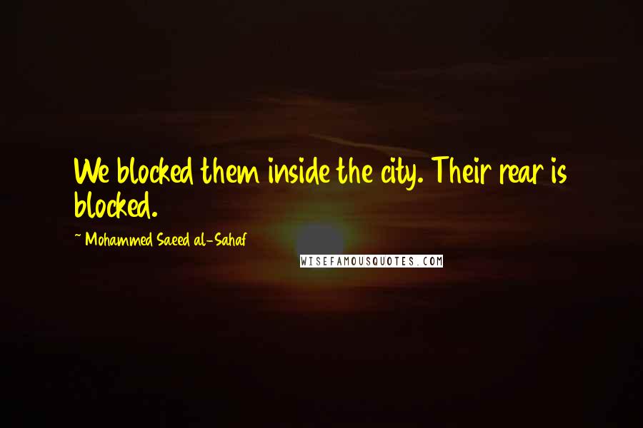 Mohammed Saeed Al-Sahaf Quotes: We blocked them inside the city. Their rear is blocked.