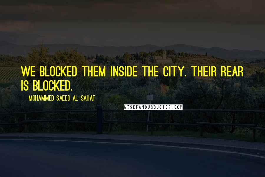 Mohammed Saeed Al-Sahaf Quotes: We blocked them inside the city. Their rear is blocked.