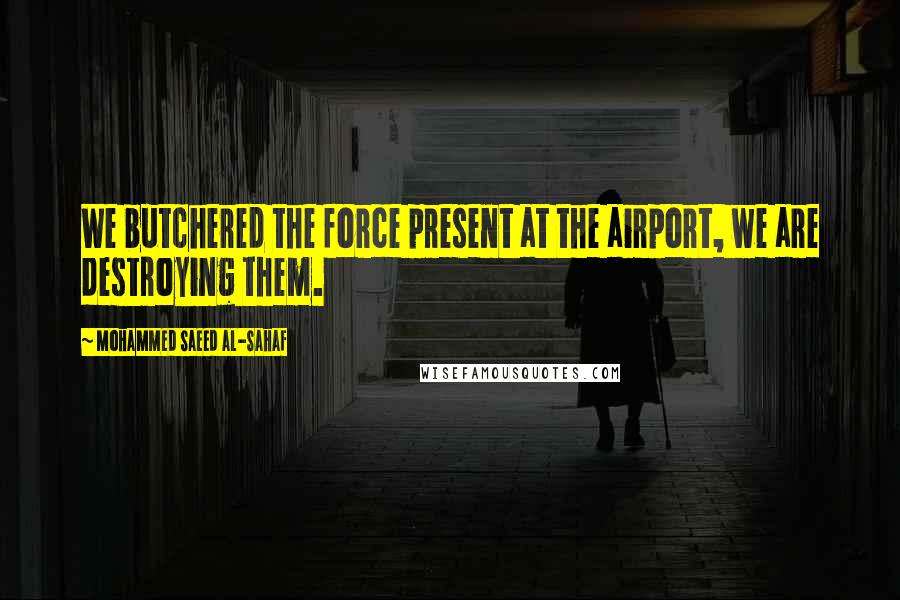 Mohammed Saeed Al-Sahaf Quotes: We butchered the force present at the airport, we are destroying them.