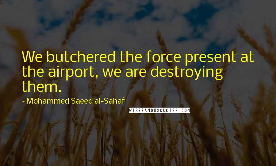 Mohammed Saeed Al-Sahaf Quotes: We butchered the force present at the airport, we are destroying them.