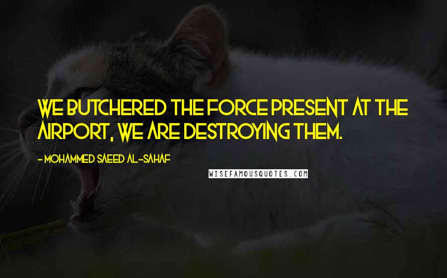 Mohammed Saeed Al-Sahaf Quotes: We butchered the force present at the airport, we are destroying them.