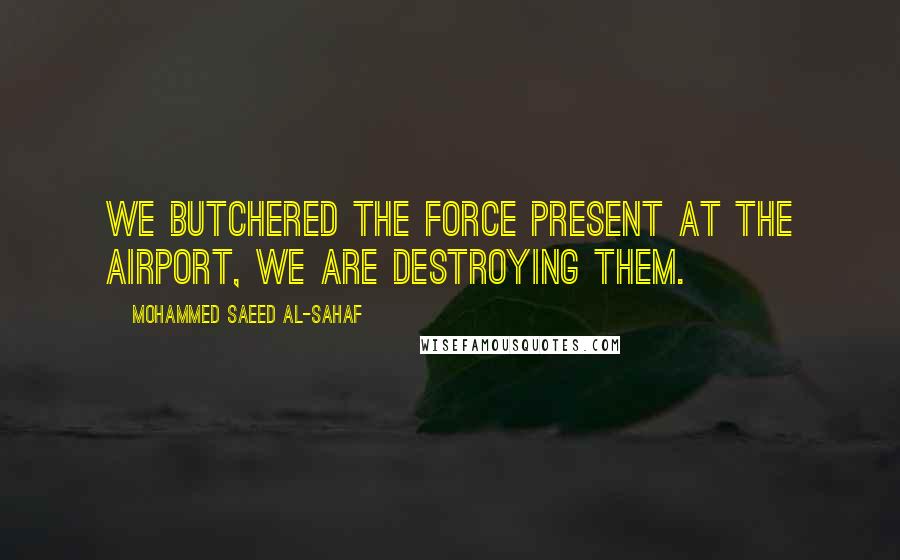 Mohammed Saeed Al-Sahaf Quotes: We butchered the force present at the airport, we are destroying them.
