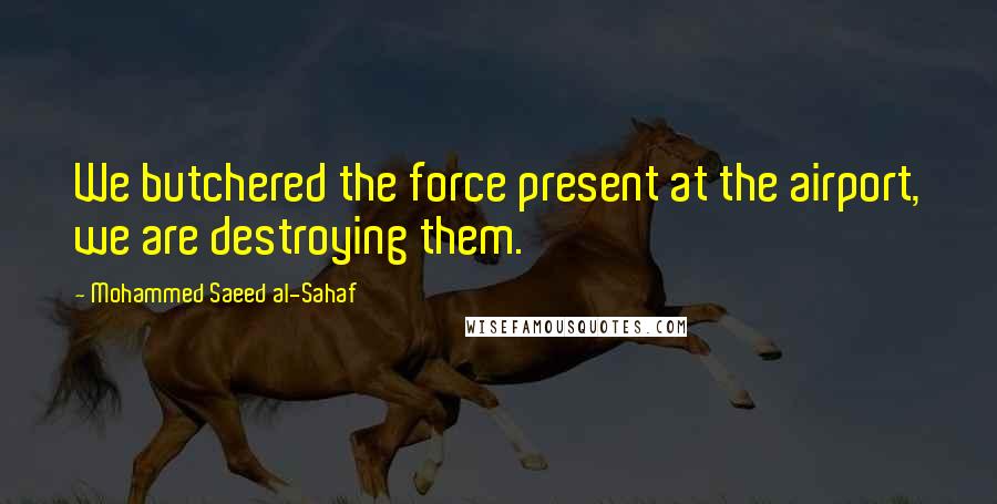 Mohammed Saeed Al-Sahaf Quotes: We butchered the force present at the airport, we are destroying them.
