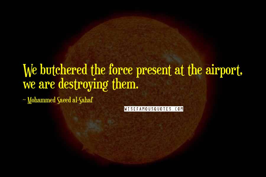 Mohammed Saeed Al-Sahaf Quotes: We butchered the force present at the airport, we are destroying them.