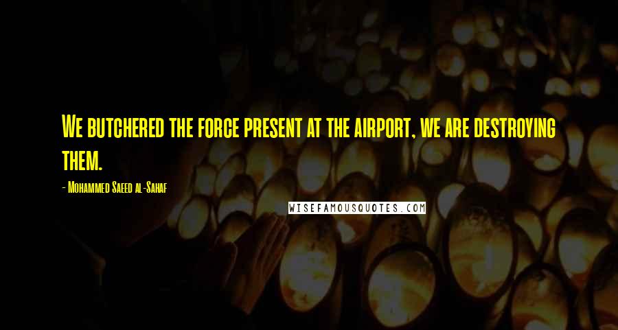 Mohammed Saeed Al-Sahaf Quotes: We butchered the force present at the airport, we are destroying them.
