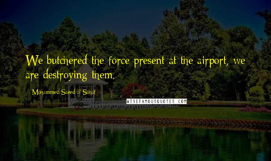 Mohammed Saeed Al-Sahaf Quotes: We butchered the force present at the airport, we are destroying them.