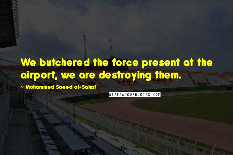 Mohammed Saeed Al-Sahaf Quotes: We butchered the force present at the airport, we are destroying them.