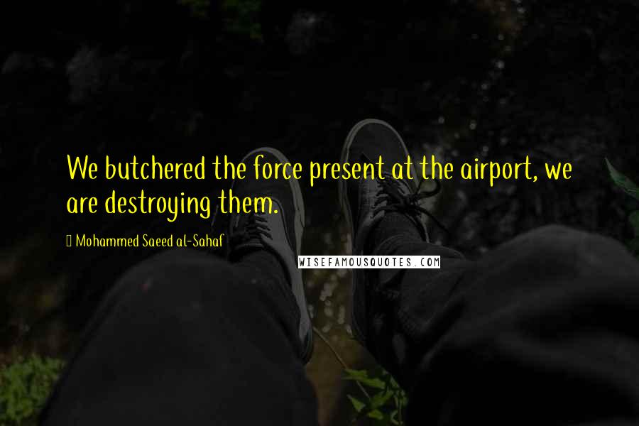 Mohammed Saeed Al-Sahaf Quotes: We butchered the force present at the airport, we are destroying them.