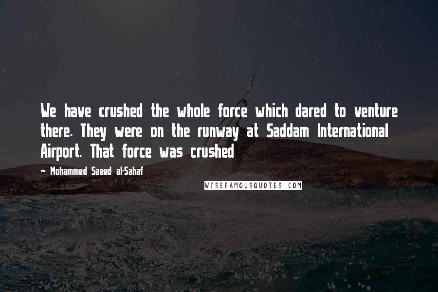 Mohammed Saeed Al-Sahaf Quotes: We have crushed the whole force which dared to venture there. They were on the runway at Saddam International Airport. That force was crushed