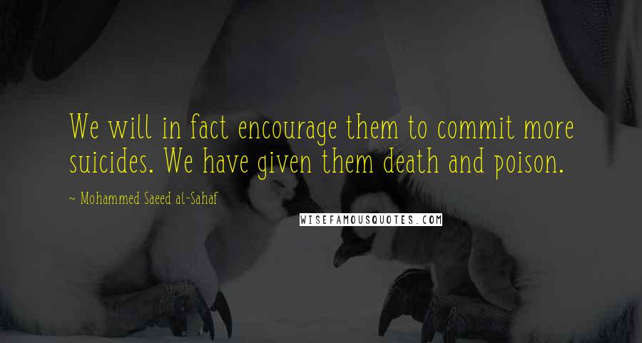 Mohammed Saeed Al-Sahaf Quotes: We will in fact encourage them to commit more suicides. We have given them death and poison.