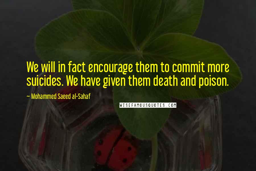 Mohammed Saeed Al-Sahaf Quotes: We will in fact encourage them to commit more suicides. We have given them death and poison.