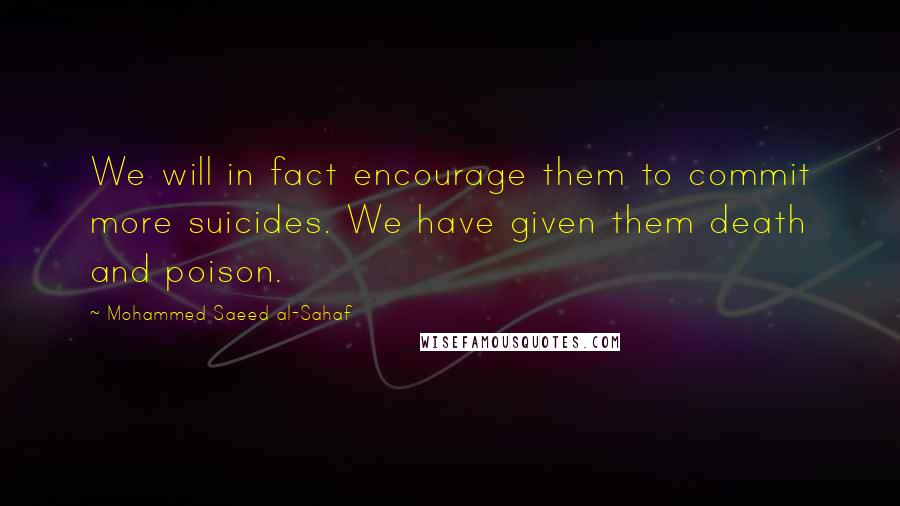 Mohammed Saeed Al-Sahaf Quotes: We will in fact encourage them to commit more suicides. We have given them death and poison.