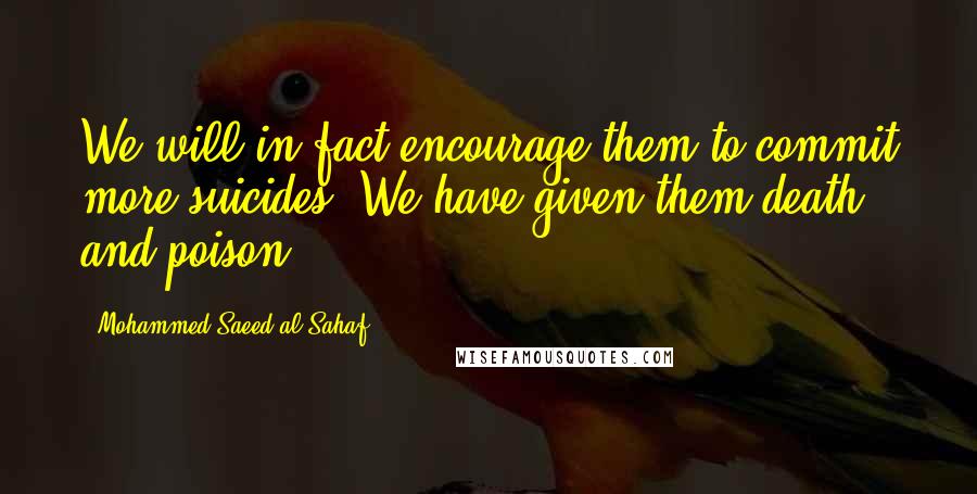 Mohammed Saeed Al-Sahaf Quotes: We will in fact encourage them to commit more suicides. We have given them death and poison.