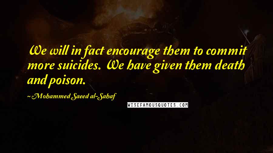 Mohammed Saeed Al-Sahaf Quotes: We will in fact encourage them to commit more suicides. We have given them death and poison.