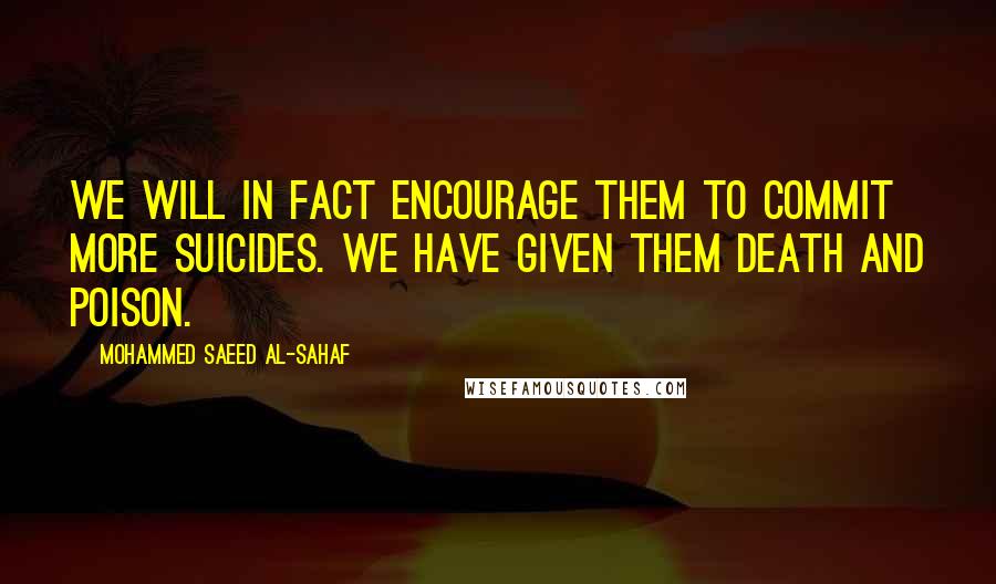 Mohammed Saeed Al-Sahaf Quotes: We will in fact encourage them to commit more suicides. We have given them death and poison.