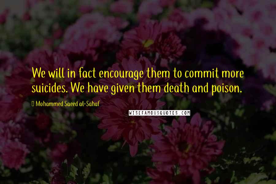 Mohammed Saeed Al-Sahaf Quotes: We will in fact encourage them to commit more suicides. We have given them death and poison.