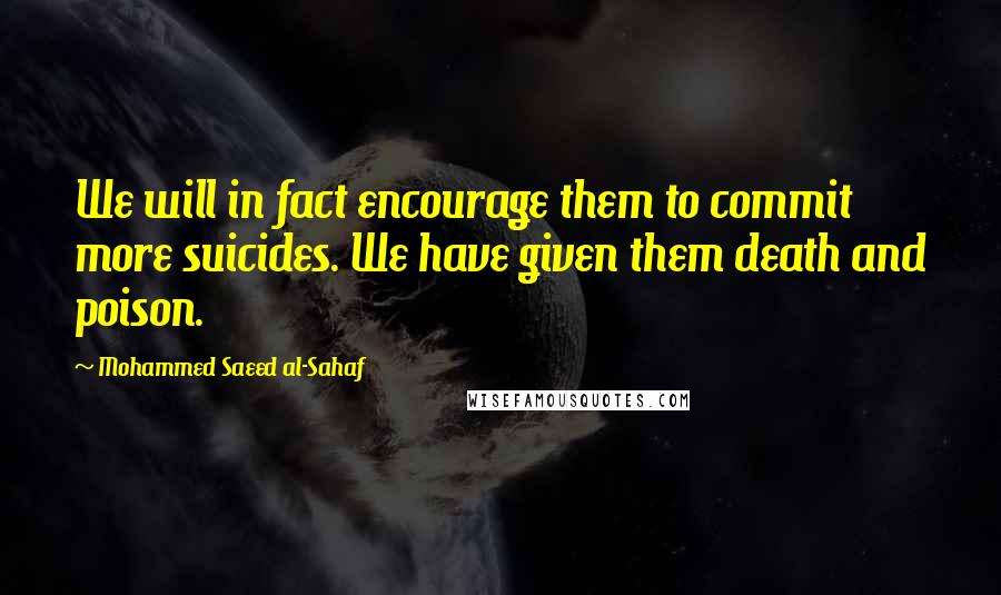 Mohammed Saeed Al-Sahaf Quotes: We will in fact encourage them to commit more suicides. We have given them death and poison.