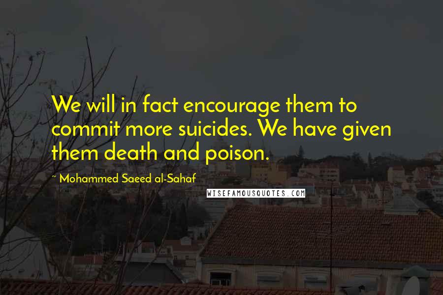 Mohammed Saeed Al-Sahaf Quotes: We will in fact encourage them to commit more suicides. We have given them death and poison.