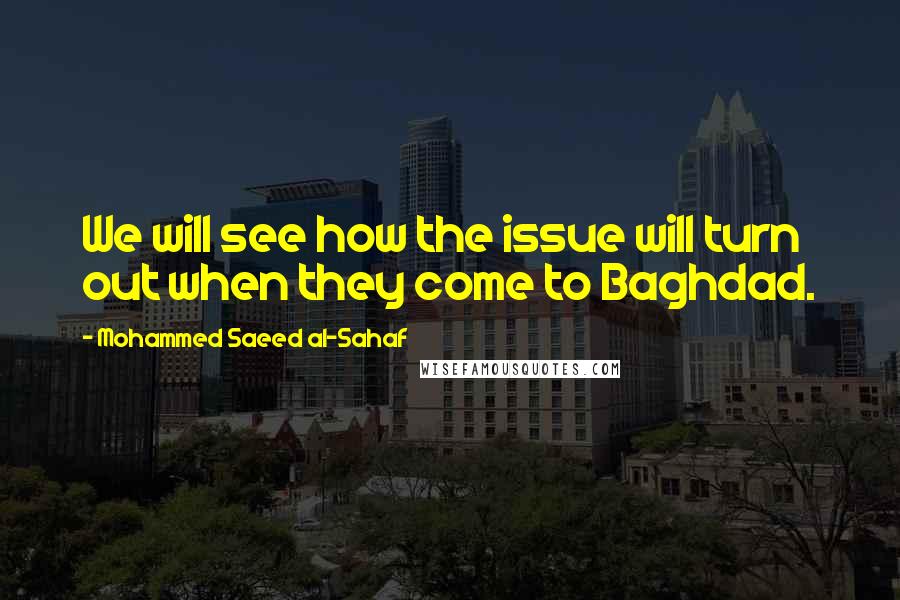 Mohammed Saeed Al-Sahaf Quotes: We will see how the issue will turn out when they come to Baghdad.