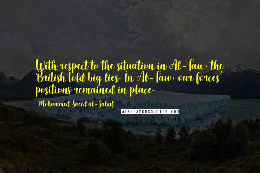 Mohammed Saeed Al-Sahaf Quotes: With respect to the situation in Al-Faw, the British told big lies. In Al-Faw, our forces' positions remained in place.