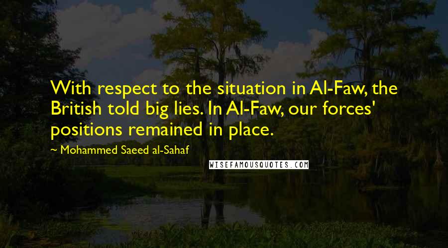 Mohammed Saeed Al-Sahaf Quotes: With respect to the situation in Al-Faw, the British told big lies. In Al-Faw, our forces' positions remained in place.