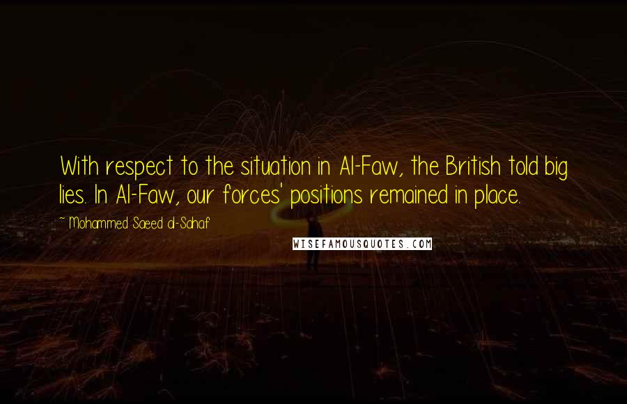 Mohammed Saeed Al-Sahaf Quotes: With respect to the situation in Al-Faw, the British told big lies. In Al-Faw, our forces' positions remained in place.