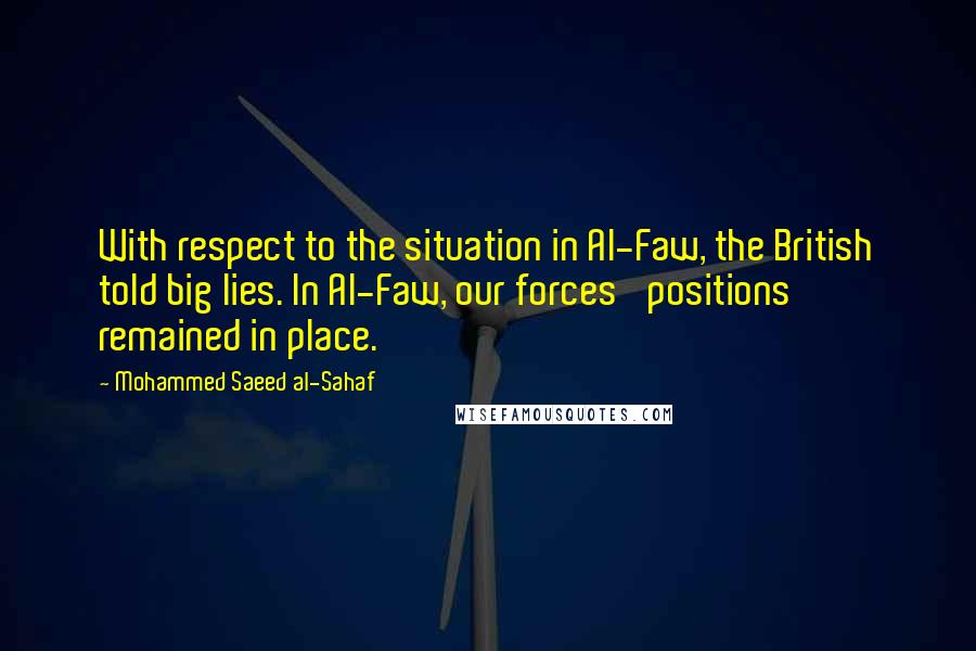 Mohammed Saeed Al-Sahaf Quotes: With respect to the situation in Al-Faw, the British told big lies. In Al-Faw, our forces' positions remained in place.