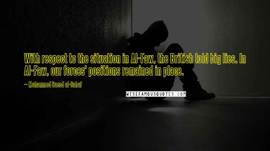 Mohammed Saeed Al-Sahaf Quotes: With respect to the situation in Al-Faw, the British told big lies. In Al-Faw, our forces' positions remained in place.