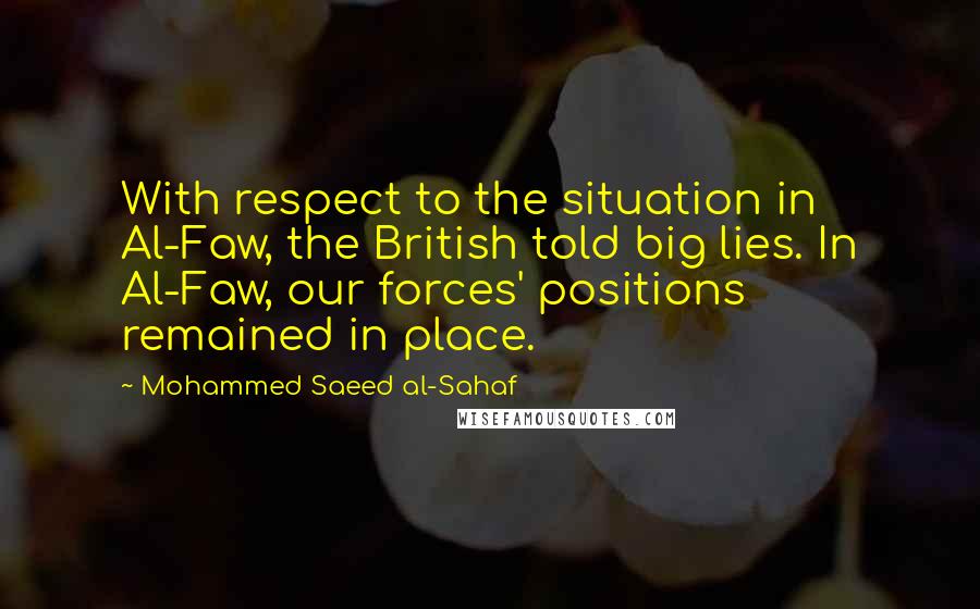 Mohammed Saeed Al-Sahaf Quotes: With respect to the situation in Al-Faw, the British told big lies. In Al-Faw, our forces' positions remained in place.