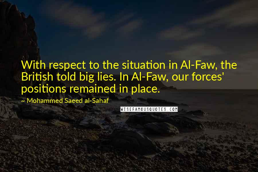 Mohammed Saeed Al-Sahaf Quotes: With respect to the situation in Al-Faw, the British told big lies. In Al-Faw, our forces' positions remained in place.
