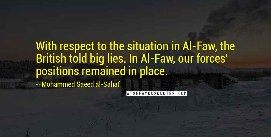 Mohammed Saeed Al-Sahaf Quotes: With respect to the situation in Al-Faw, the British told big lies. In Al-Faw, our forces' positions remained in place.