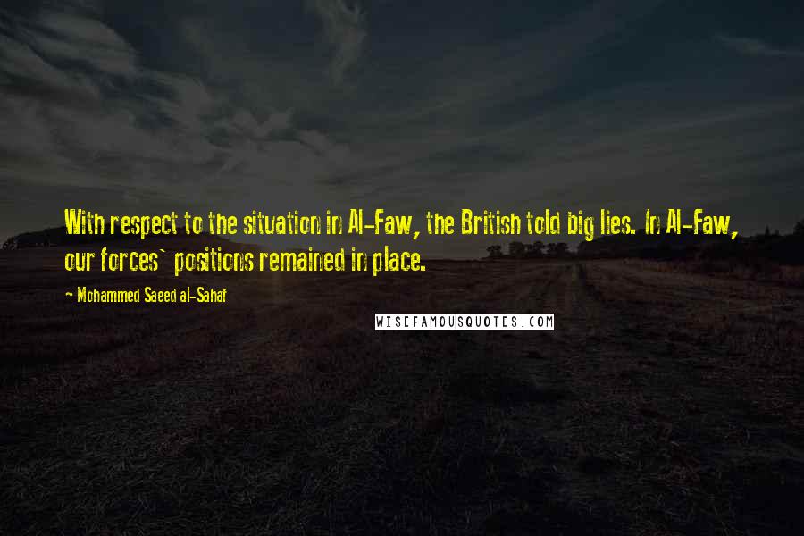 Mohammed Saeed Al-Sahaf Quotes: With respect to the situation in Al-Faw, the British told big lies. In Al-Faw, our forces' positions remained in place.