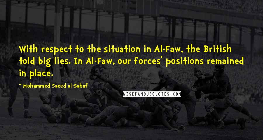 Mohammed Saeed Al-Sahaf Quotes: With respect to the situation in Al-Faw, the British told big lies. In Al-Faw, our forces' positions remained in place.
