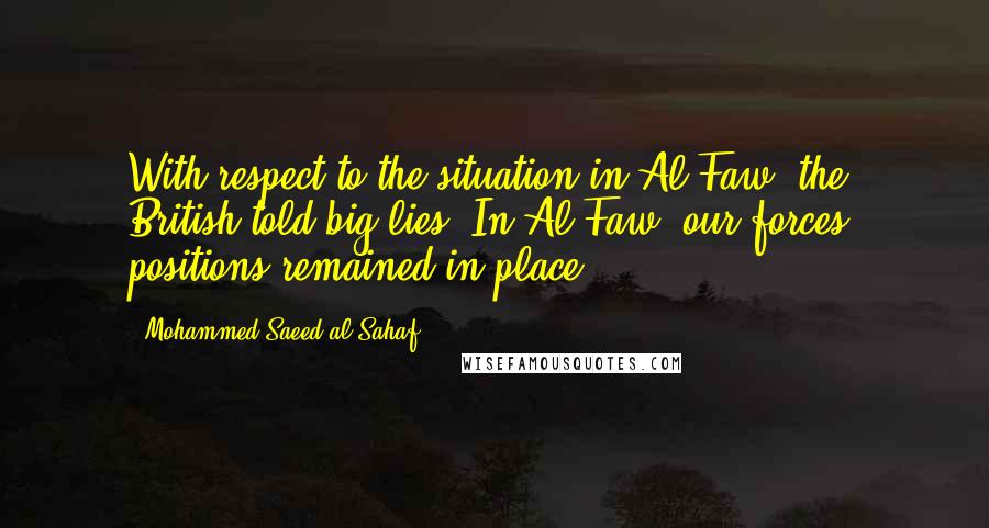Mohammed Saeed Al-Sahaf Quotes: With respect to the situation in Al-Faw, the British told big lies. In Al-Faw, our forces' positions remained in place.