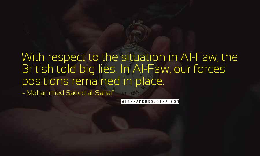 Mohammed Saeed Al-Sahaf Quotes: With respect to the situation in Al-Faw, the British told big lies. In Al-Faw, our forces' positions remained in place.